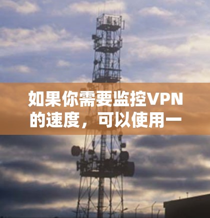 如果你需要监控VPN的速度，可以使用一些专门的工具或软件来测试和监控VPN连接的速度。以下是一些常用的VPN速度监控工具和方法