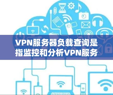 VPN服务器负载查询是指监控和分析VPN服务器的资源使用情况，以确保服务器能够正常运行并提供稳定服务。以下是查询VPN服务器负载的一些方法和工具