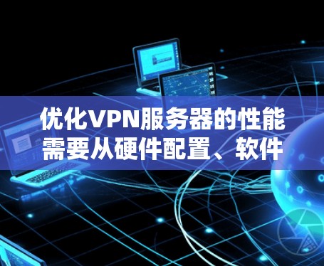优化VPN服务器的性能需要从硬件配置、软件选择、网络设置、负载均衡、监控日志、安全措施以及用户管理等多个方面入手，以确保服务器能够高效、稳定地运行。以下是一些详细的优化策略