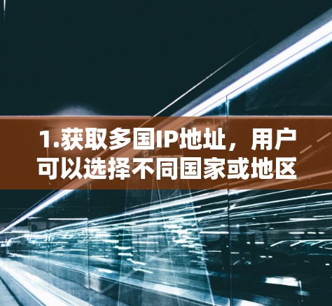 1.获取多国IP地址，用户可以选择不同国家或地区的IP地址，用于访问特定内容或服务