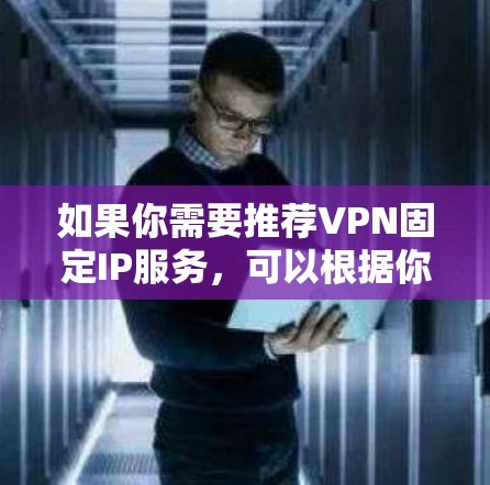 如果你需要推荐VPN固定IP服务，可以根据你的具体需求选择合适的服务。以下是一些知名的VPN服务提供商，他们提供固定IP地址的选项