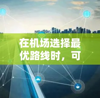 在机场选择最优路线时，可以考虑以下几个方面，以确保旅途顺利且省时省力