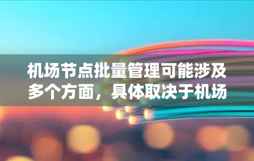 机场节点批量管理可能涉及多个方面，具体取决于机场的业务需求和系统架构。以下是一些可能的解释和应用场景