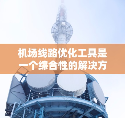 机场线路优化工具是一个综合性的解决方案，旨在提高机场交通效率，减少拥堵和等待时间。以下是对该工具的详细分析和总结