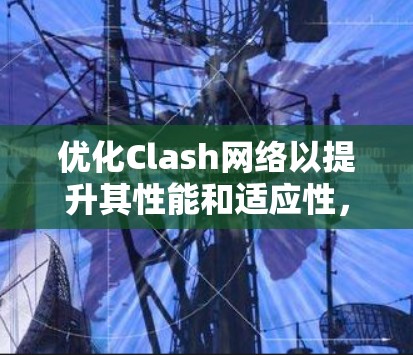 优化Clash网络以提升其性能和适应性，可以从以下几个方面入手