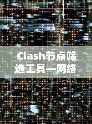 Clash节点筛选工具—网络通信中的精准管理