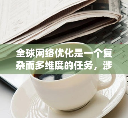 全球网络优化是一个复杂而多维度的任务，涉及技术、策略和管理等多个方面。以下是对全球网络优化的系统化总结