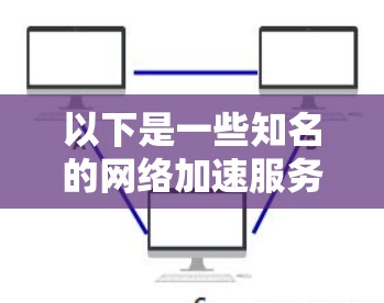 以下是一些知名的网络加速服务提供商及其主要服务