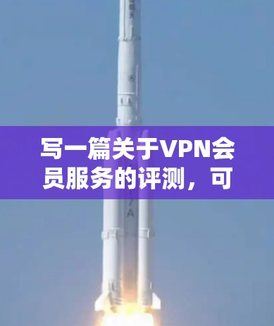 写一篇关于VPN会员服务的评测，可以从以下几个方面入手，确保内容全面且有深度。以下是详细的步骤和内容建议