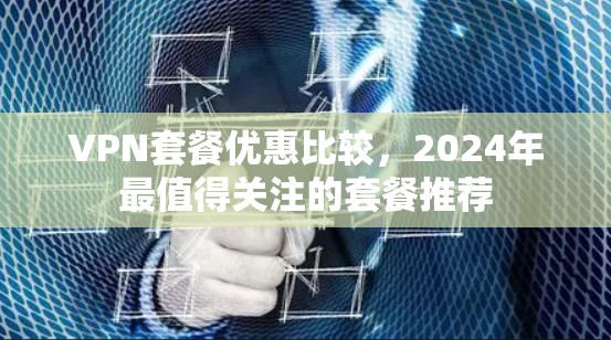 VPN套餐优惠比较，2024年最值得关注的套餐推荐