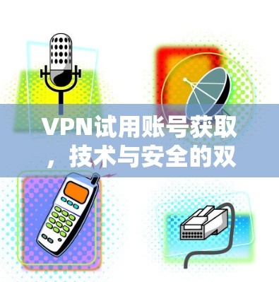 VPN试用账号获取，技术与安全的双重考验