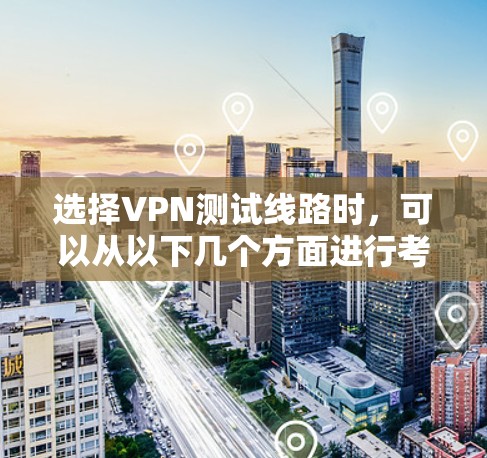 选择VPN测试线路时，可以从以下几个方面进行考虑和规划