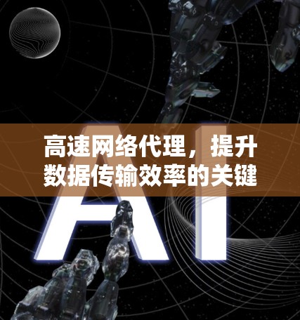 高速网络代理，提升数据传输效率的关键技术