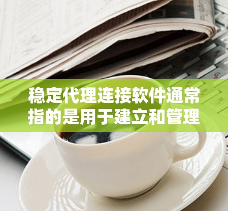 稳定代理连接软件通常指的是用于建立和管理稳定网络连接的软件，常见于代理服务器、VPN（虚拟专用网络）远程访问等场景。以下是一些常见的稳定代理连接软件及其特点