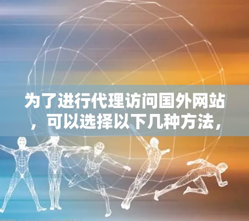 为了进行代理访问国外网站，可以选择以下几种方法，每种方法有其适用的场景和注意事项