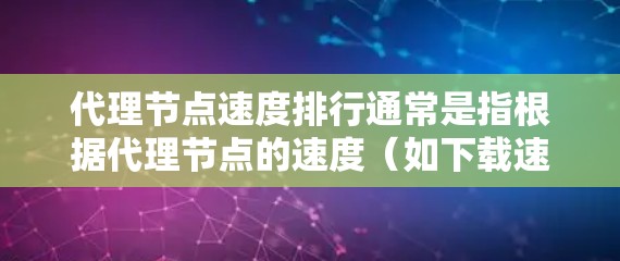 代理节点速度排行通常是指根据代理节点的速度（如下载速度、上传速度等）对它们进行排序，通常用于优化网络性能或数据传输效率。以下是一些可能的解释和建议