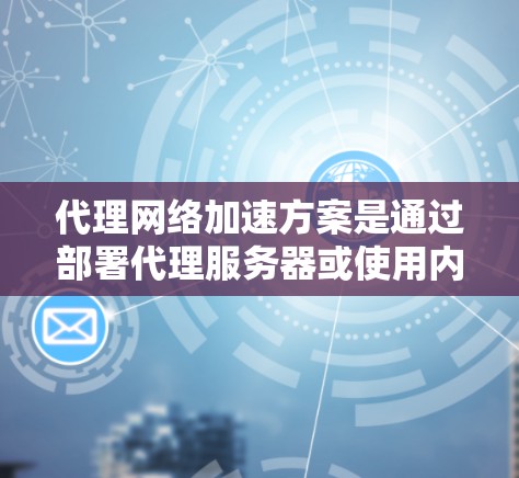 代理网络加速方案是通过部署代理服务器或使用内容分发网络（CDN）负载均衡等技术，来优化网络性能，提升访问速度和稳定性。以下是一些常见的代理网络加速方案的关键点和实施方法