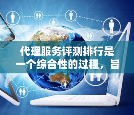 代理服务评测排行是一个综合性的过程，旨在帮助企业选择最佳的代理服务提供商。以下是对该过程的详细分析和总结