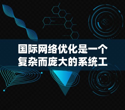 国际网络优化是一个复杂而庞大的系统工程，需要综合考虑技术、政策、经济和管理等多个方面。以下是一个结构化的总结，阐述了国际网络优化的关键要点