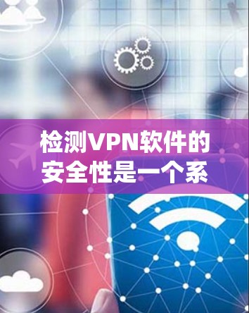 检测VPN软件的安全性是一个系统化的过程，涉及多种方法和工具。以下是对这一过程的详细分步说明