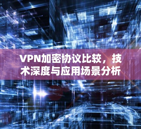 VPN加密协议比较，技术深度与应用场景分析