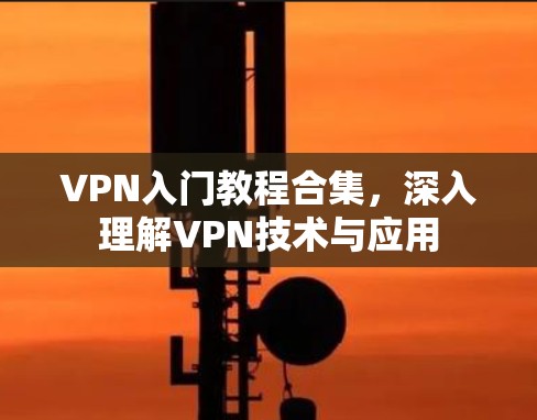 VPN入门教程合集，深入理解VPN技术与应用