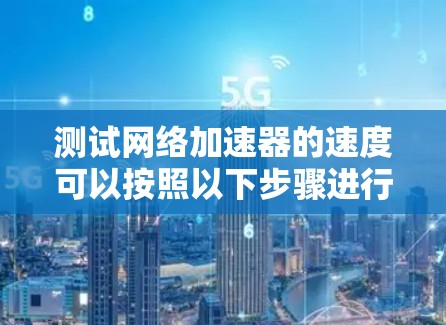 测试网络加速器的速度可以按照以下步骤进行，以确保准确评估其效果