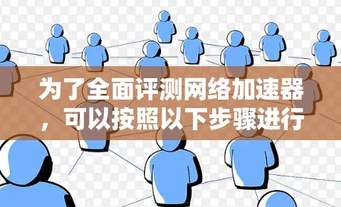 为了全面评测网络加速器，可以按照以下步骤进行