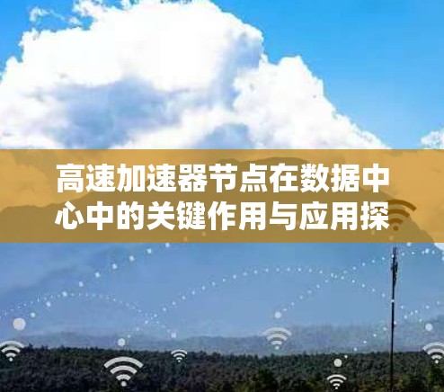 高速加速器节点在数据中心中的关键作用与应用探讨