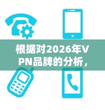 根据对2026年VPN品牌的分析，以下是几个主要品牌的优势和特点