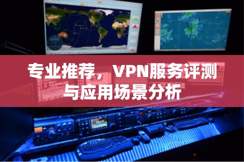 专业推荐，VPN服务评测与应用场景分析