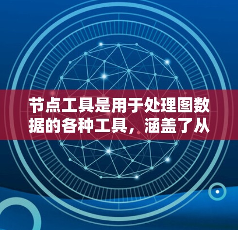 节点工具是用于处理图数据的各种工具，涵盖了从数据存储到数据分析、可视化等多个方面。以下是一个关于节点工具使用大全的概述，帮助你了解不同类型的节点工具及其使用方法