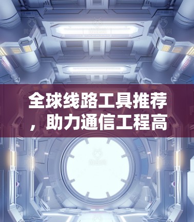 全球线路工具推荐，助力通信工程高效建成