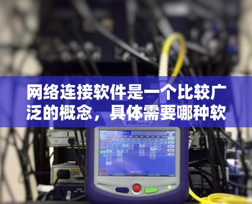 网络连接软件是一个比较广泛的概念，具体需要哪种软件取决于你的需求。以下是一些常用的网络连接软件及其下载链接，供你参考