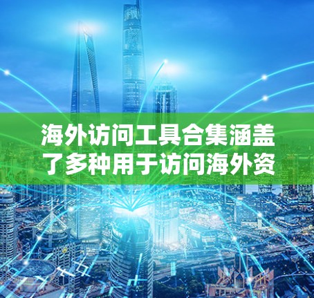 海外访问工具合集涵盖了多种用于访问海外资源、服务和信息的工具和方法。以下是一些常用的工具和资源，按类别整理