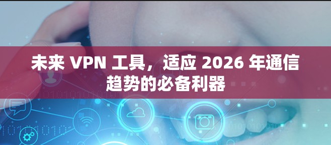 未来 VPN 工具，适应 2026 年通信趋势的必备利器