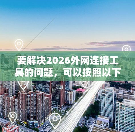 要解决2026外网连接工具的问题，可以按照以下步骤进行