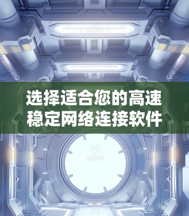 选择适合您的高速稳定网络连接软件需要考虑以下几个方面