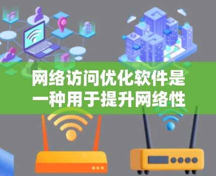 网络访问优化软件是一种用于提升网络性能的工具，通过缓存、压缩、加速等技术来提高数据传输效率。以下是对网络访问优化软件的详细分析