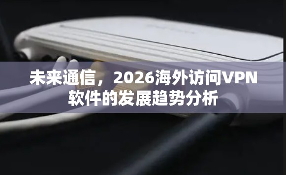 未来通信，2026海外访问VPN软件的发展趋势分析