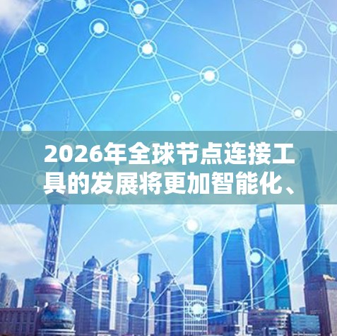 2026年全球节点连接工具的发展将更加智能化、高效率和安全，应用在各个行业中，推动数字化转型。以下是对未来发展的详细分析