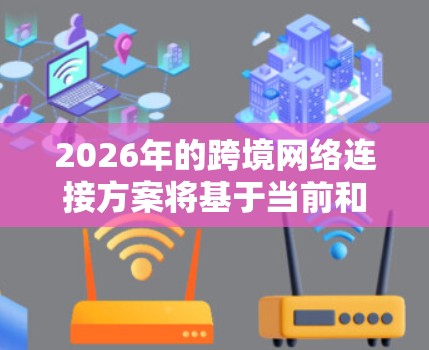 2026年的跨境网络连接方案将基于当前和未来的技术发展，考虑国际合作与政策环境，推动全球数字化进程。以下是对这一方案的详细分析