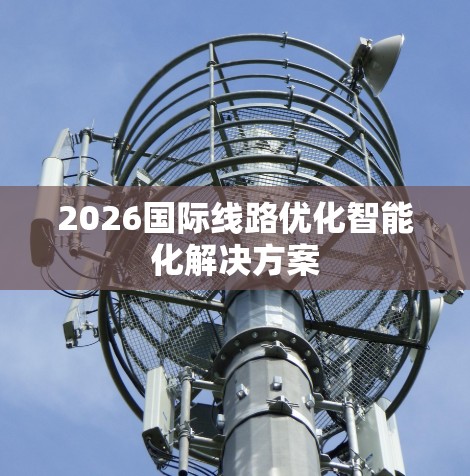 2026国际线路优化智能化解决方案