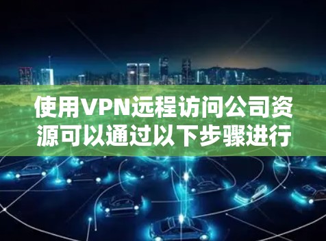使用VPN远程访问公司资源可以通过以下步骤进行