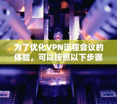 为了优化VPN远程会议的体验，可以按照以下步骤选择和配置工具