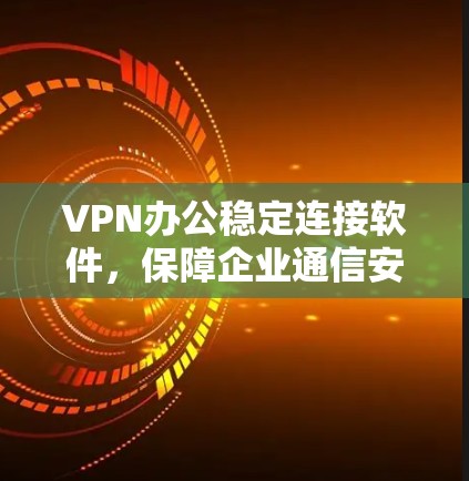 VPN办公稳定连接软件，保障企业通信安全与效率