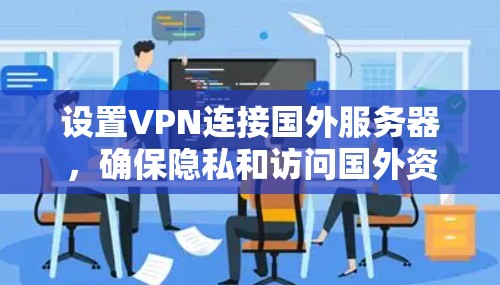 设置VPN连接国外服务器，确保隐私和访问国外资源，可以按照以下步骤进行