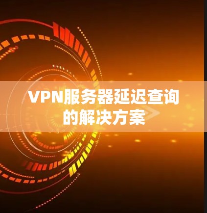 VPN服务器延迟查询的解决方案