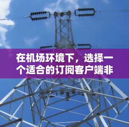 在机场环境下，选择一个适合的订阅客户端非常重要，考虑到高人流密集和设备多，网络需求大，因此客户端需要具备稳定性和便捷性。以下是针对机场用户的推荐客户端