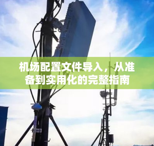 机场配置文件导入，从准备到实用化的完整指南